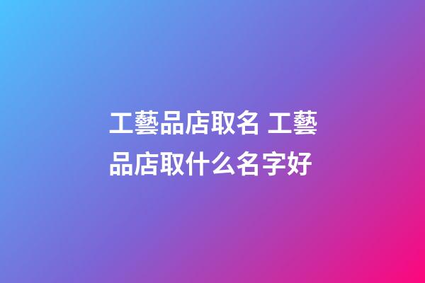 工藝品店取名 工藝品店取什么名字好-第1張-店鋪起名-玄機派